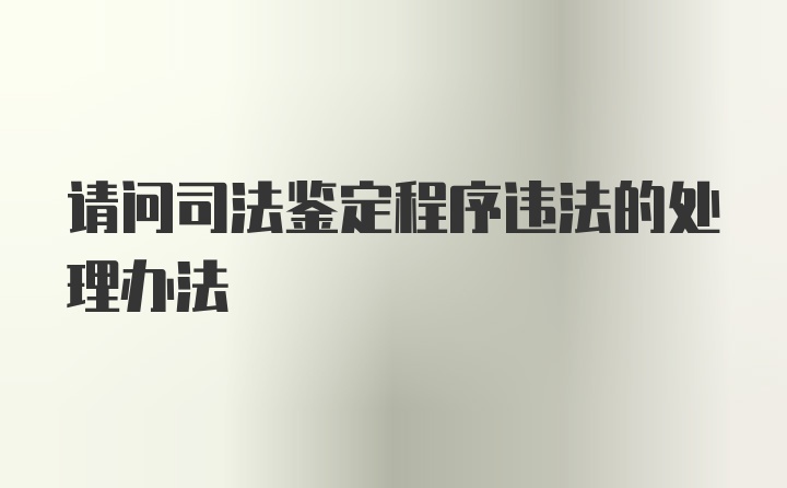 请问司法鉴定程序违法的处理办法