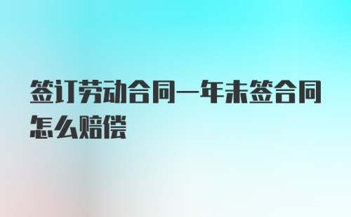 签订劳动合同一年未签合同怎么赔偿