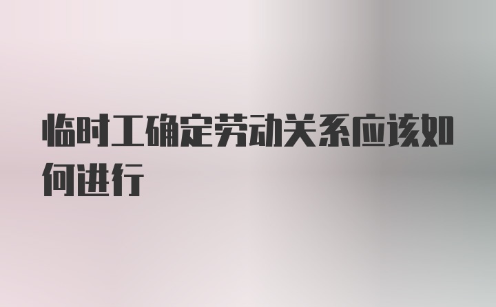 临时工确定劳动关系应该如何进行