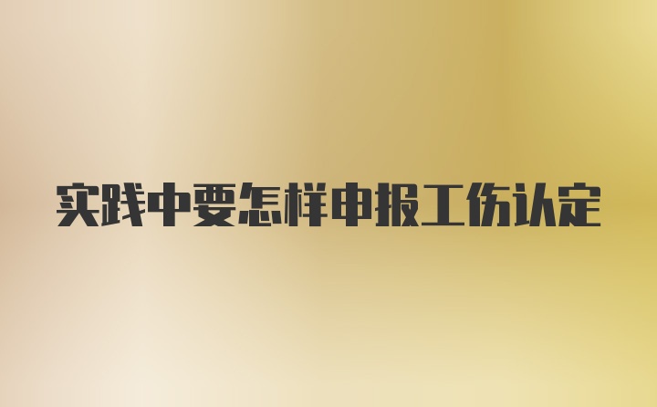 实践中要怎样申报工伤认定