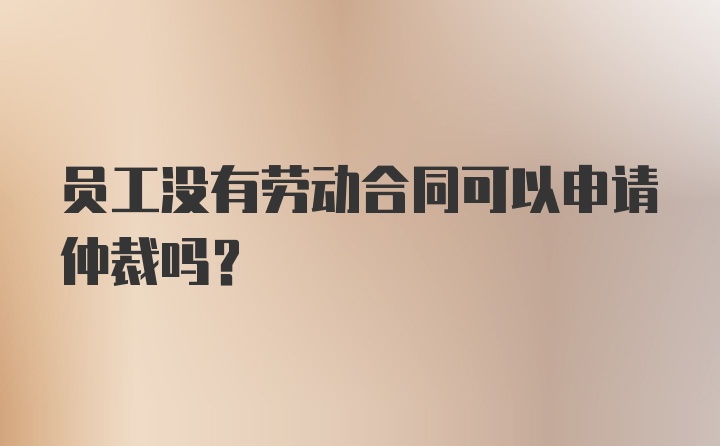 员工没有劳动合同可以申请仲裁吗？