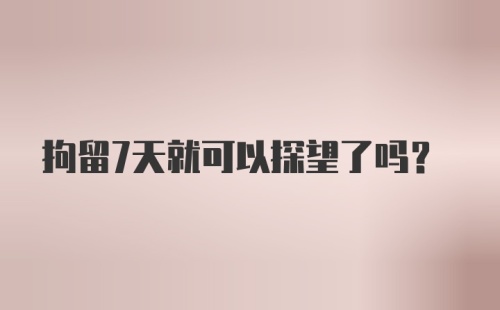 拘留7天就可以探望了吗？