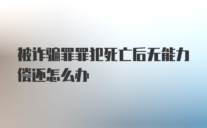 被诈骗罪罪犯死亡后无能力偿还怎么办