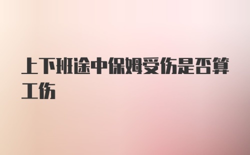 上下班途中保姆受伤是否算工伤