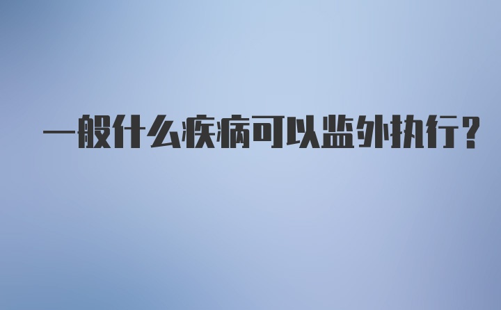 一般什么疾病可以监外执行？