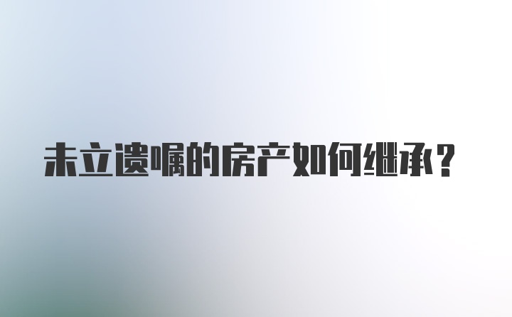 未立遗嘱的房产如何继承?