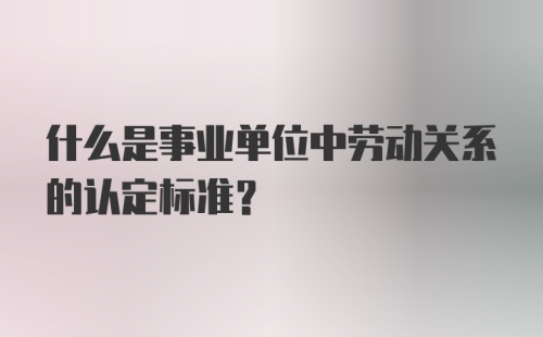 什么是事业单位中劳动关系的认定标准？