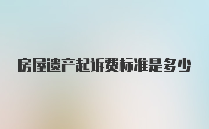 房屋遗产起诉费标准是多少