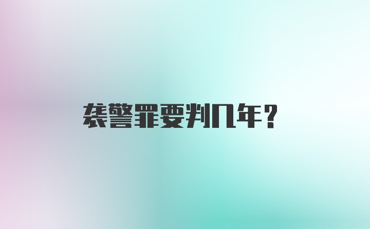 袭警罪要判几年？