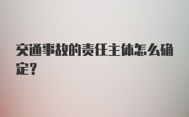 交通事故的责任主体怎么确定？