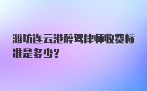 潍坊连云港醉驾律师收费标准是多少？