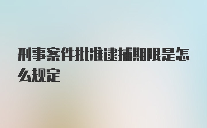 刑事案件批准逮捕期限是怎么规定