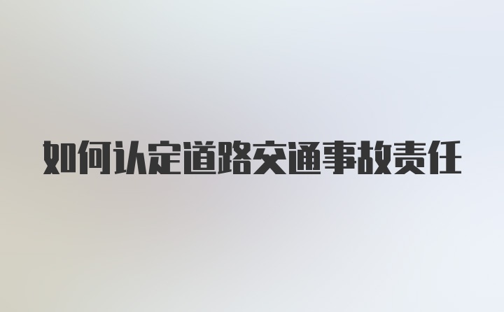 如何认定道路交通事故责任