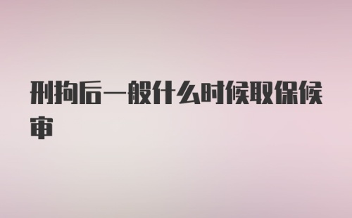 刑拘后一般什么时候取保候审