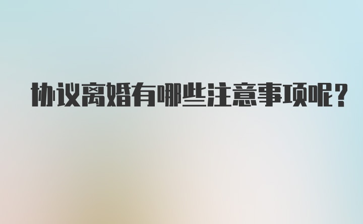 协议离婚有哪些注意事项呢?