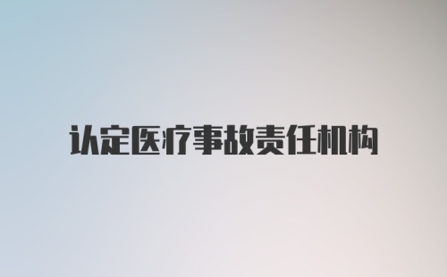 认定医疗事故责任机构