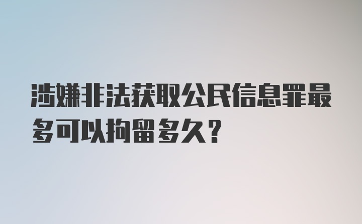 涉嫌非法获取公民信息罪最多可以拘留多久？