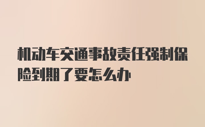 机动车交通事故责任强制保险到期了要怎么办