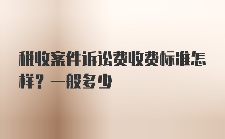 税收案件诉讼费收费标准怎样？一般多少