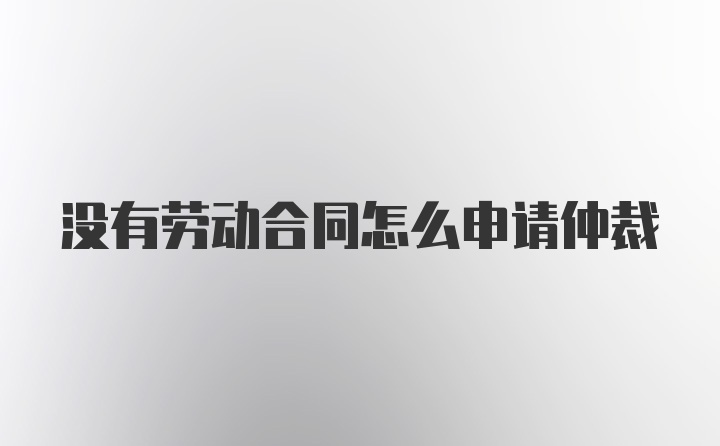 没有劳动合同怎么申请仲裁