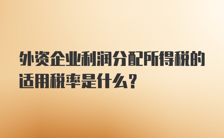 外资企业利润分配所得税的适用税率是什么？