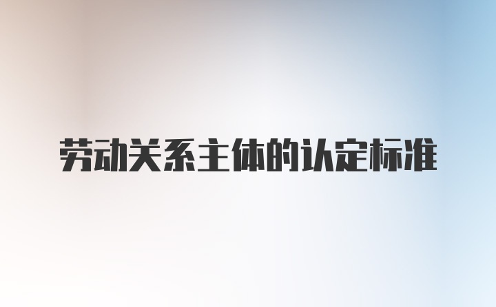 劳动关系主体的认定标准