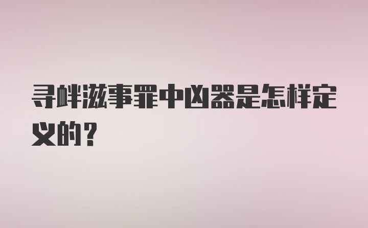 寻衅滋事罪中凶器是怎样定义的？