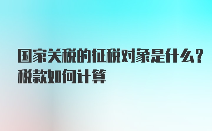 国家关税的征税对象是什么？税款如何计算