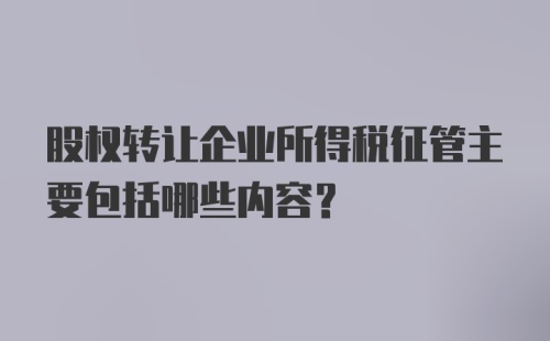 股权转让企业所得税征管主要包括哪些内容？