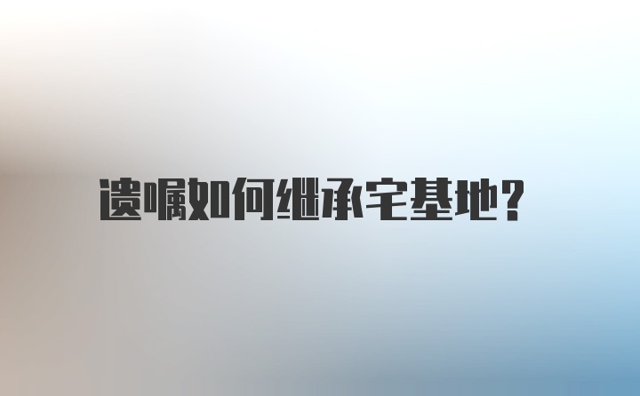 遗嘱如何继承宅基地？