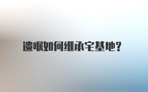 遗嘱如何继承宅基地？