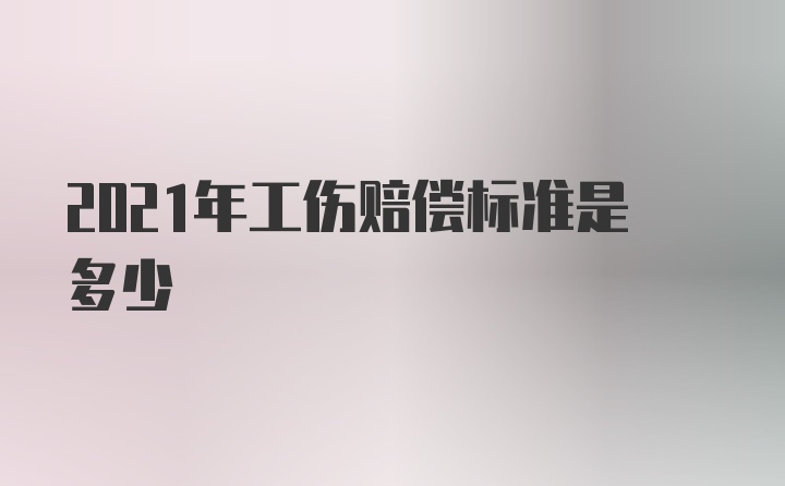 2021年工伤赔偿标准是多少