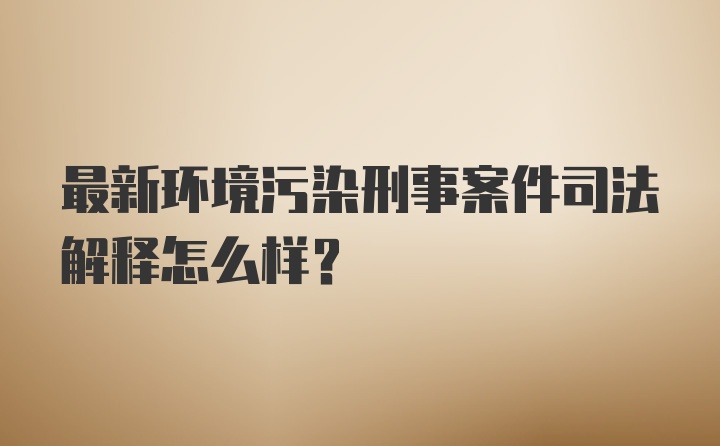 最新环境污染刑事案件司法解释怎么样？