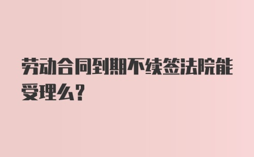 劳动合同到期不续签法院能受理么？