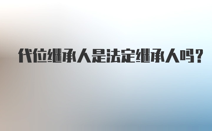 代位继承人是法定继承人吗？