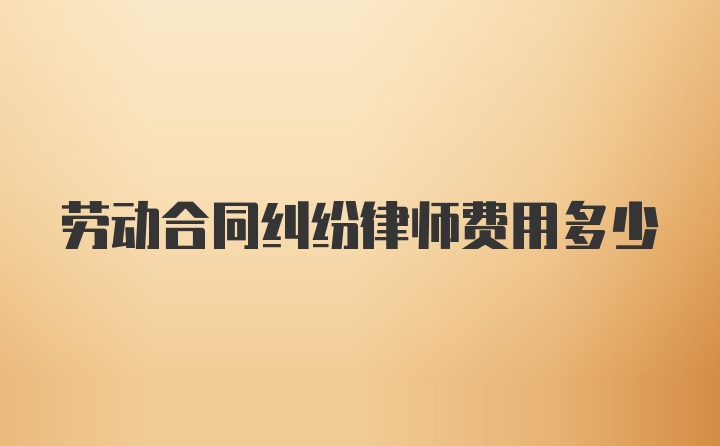 劳动合同纠纷律师费用多少