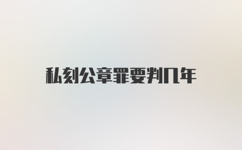 私刻公章罪要判几年