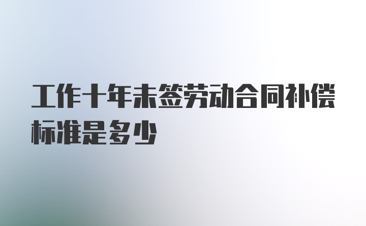 工作十年未签劳动合同补偿标准是多少