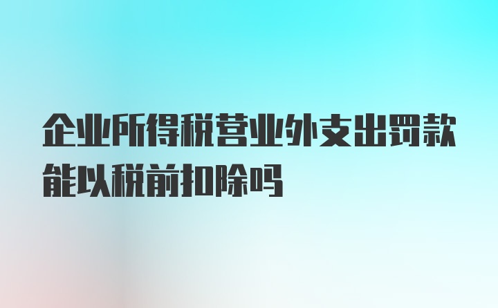 企业所得税营业外支出罚款能以税前扣除吗