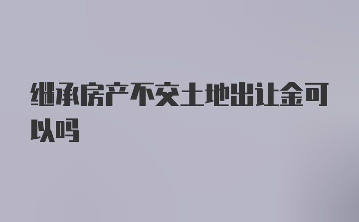 继承房产不交土地出让金可以吗