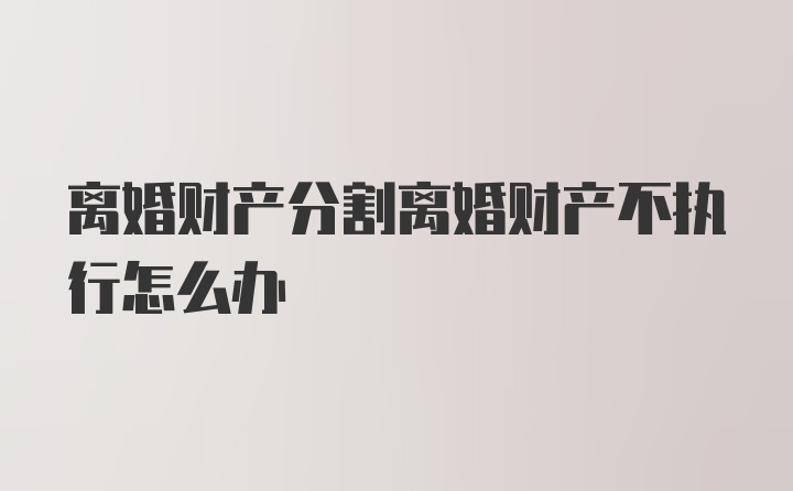 离婚财产分割离婚财产不执行怎么办