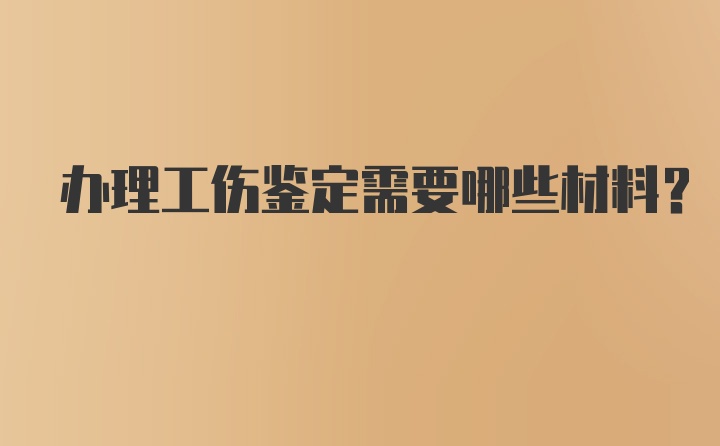 办理工伤鉴定需要哪些材料？