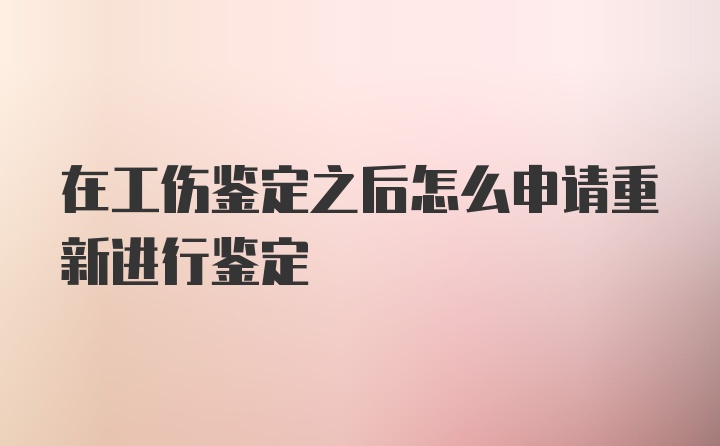 在工伤鉴定之后怎么申请重新进行鉴定