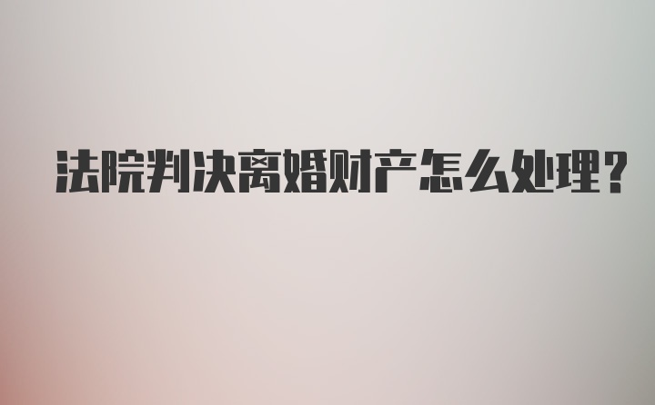 法院判决离婚财产怎么处理?