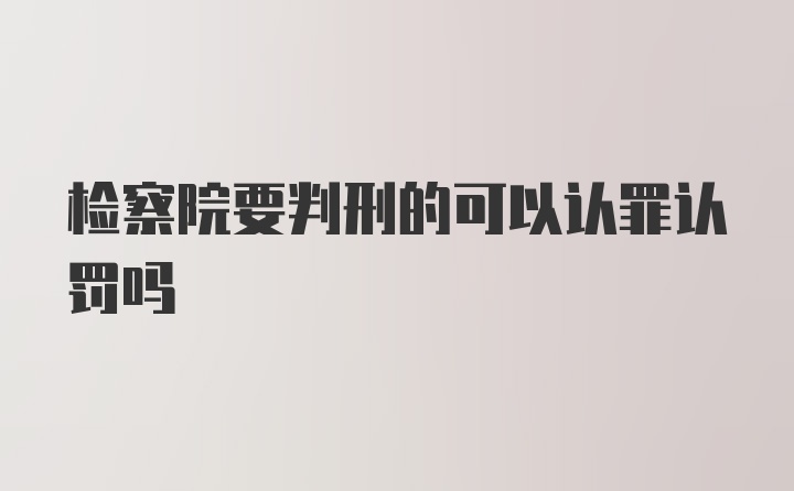 检察院要判刑的可以认罪认罚吗