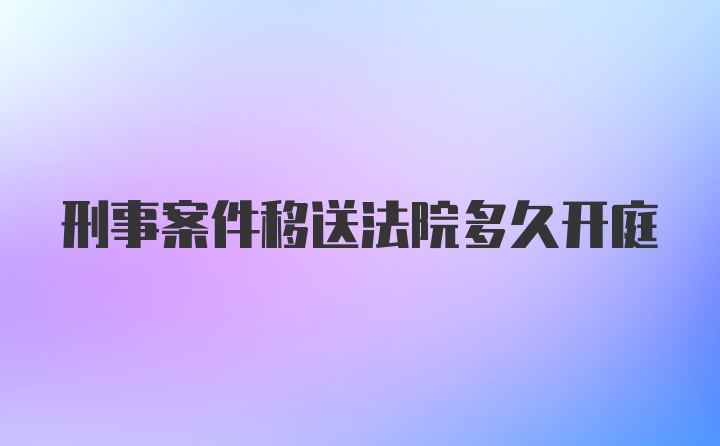 刑事案件移送法院多久开庭