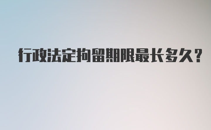 行政法定拘留期限最长多久?