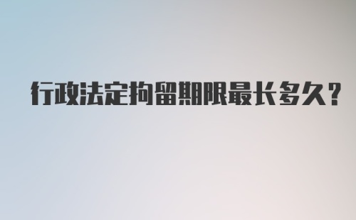 行政法定拘留期限最长多久?