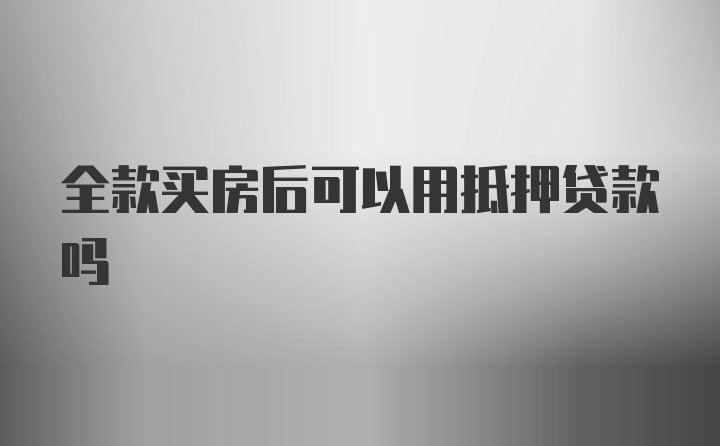 全款买房后可以用抵押贷款吗