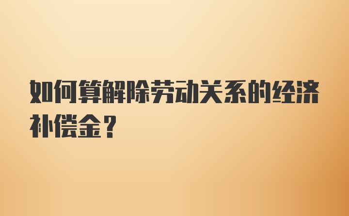 如何算解除劳动关系的经济补偿金？